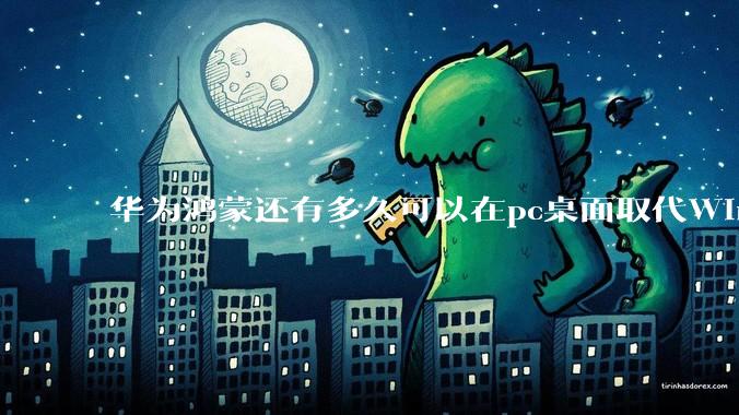 华为鸿蒙还有多久可以在pc桌面取代Windows？