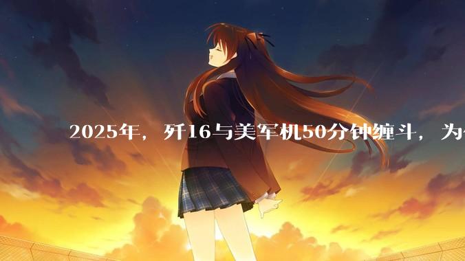 2025年，歼16与美军机50分钟缠斗，为什么知乎上没有任何消息？