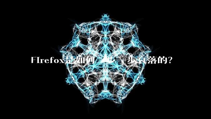 Firefox是如何一步一步衰落的？