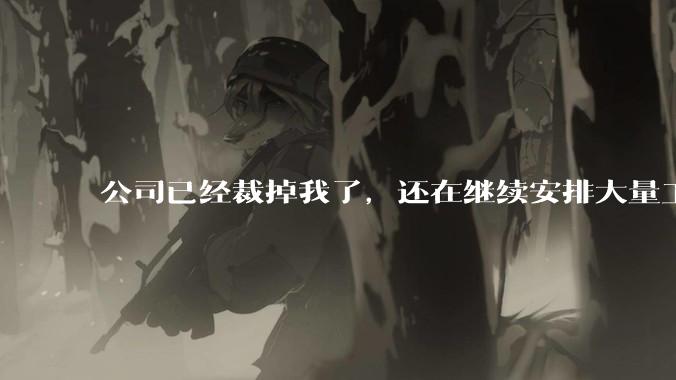 公司已经裁掉我了，还在继续安排大量工作给我，这合适吗？