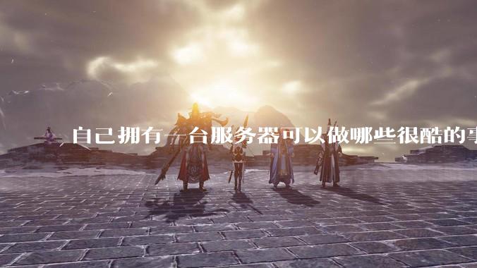 自己拥有一台服务器可以做哪些很酷的事情？
